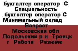 бухгалтер оператор 1С › Специальность ­ бухгалтер,оператор1С › Минимальный оклад ­ 50 000 › Возраст ­ 36 - Московская обл., Подольский р-н, Троицк г. Работа » Резюме   